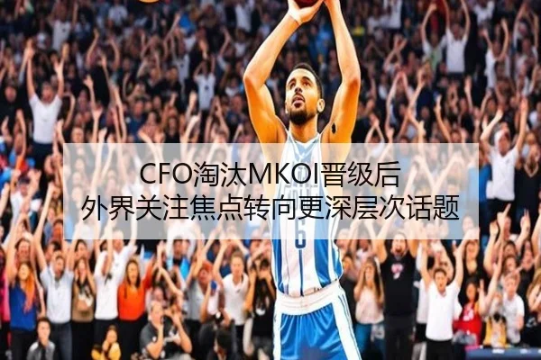 CFO淘汰MKOI晋级后 外界关注焦点转向更深层次话题