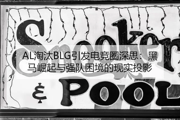 AL淘汰BLG引发电竞圈深思：黑马崛起与强队困境的现实投影